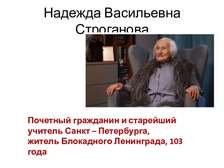 Надежда Васильевна Строганова Почетный гражданин и старейший учитель Санкт – Петербурга, житель Блокадного Ленинграда, 103 года