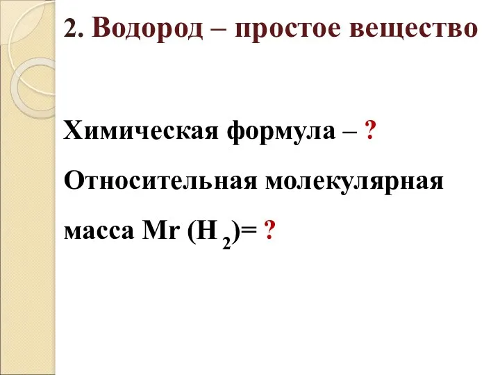 2. Водород – простое вещество Химическая формула – ? Относительная молекулярная масса Mr (H 2)= ?