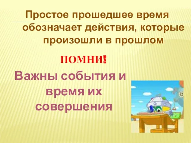 Простое прошедшее время обозначает действия, которые произошли в прошлом Важны события и время их совершения ПОМНИ!