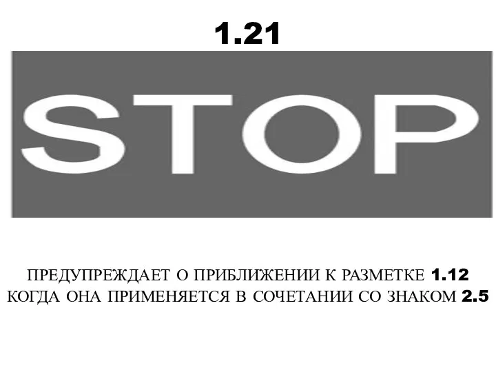 1.21 ПРЕДУПРЕЖДАЕТ О ПРИБЛИЖЕНИИ К РАЗМЕТКЕ 1.12 КОГДА ОНА ПРИМЕНЯЕТСЯ В СОЧЕТАНИИ СО ЗНАКОМ 2.5