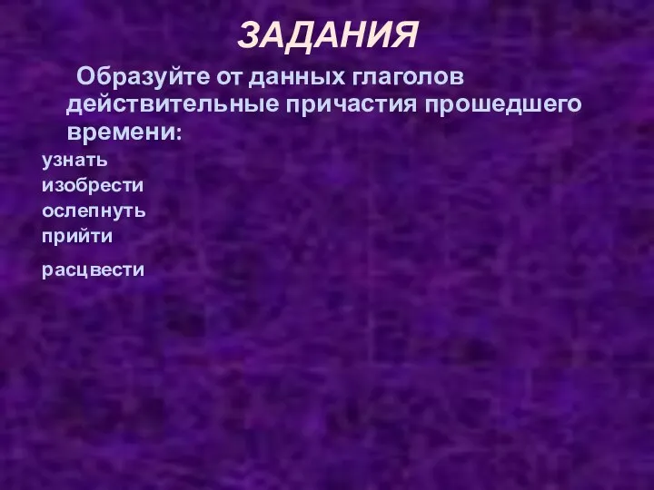 ЗАДАНИЯ Образуйте от данных глаголов действительные причастия прошедшего времени: узнать изобрести ослепнуть прийти расцвести