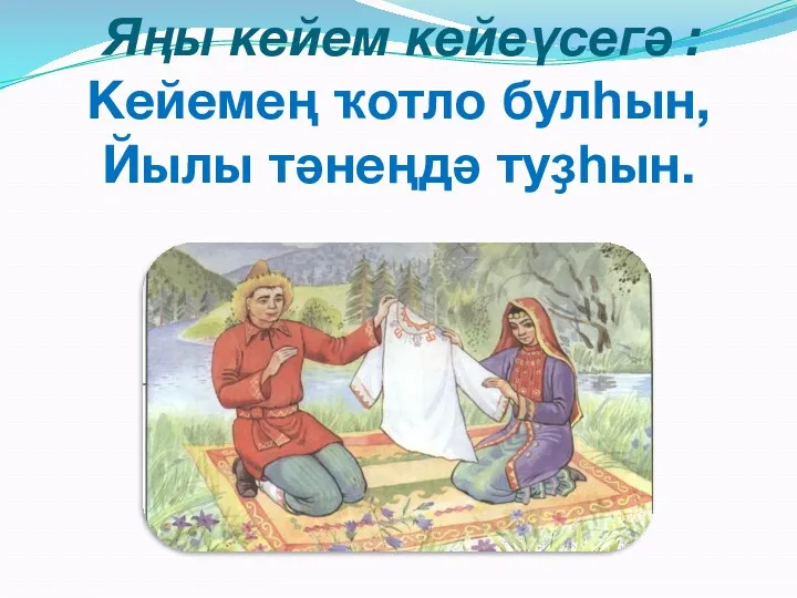 : Яңы кейем кейеүсегә : Кейемең ҡотло булһын, Йылы тәнеңдә туҙһын.