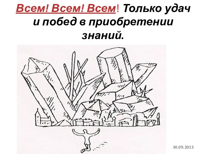 Всем! Всем! Всем! Только удач и побед в приобретении знаний. 30.09.2013