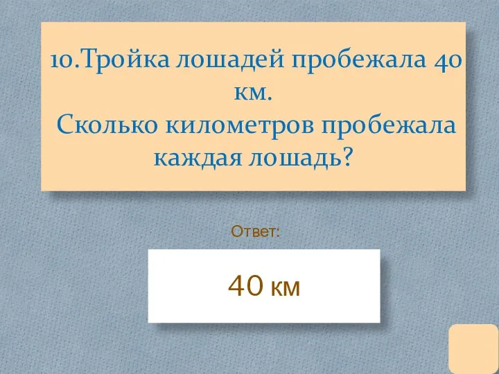 10.Тройка лошадей пробежала 40 км. Сколько километров пробежала каждая лошадь? 40 км Ответ: