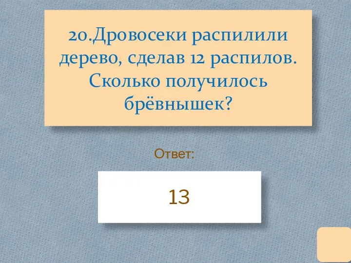 20.Дровосеки распилили дерево, сделав 12 распилов. Сколько получилось брёвнышек? 13 Ответ: