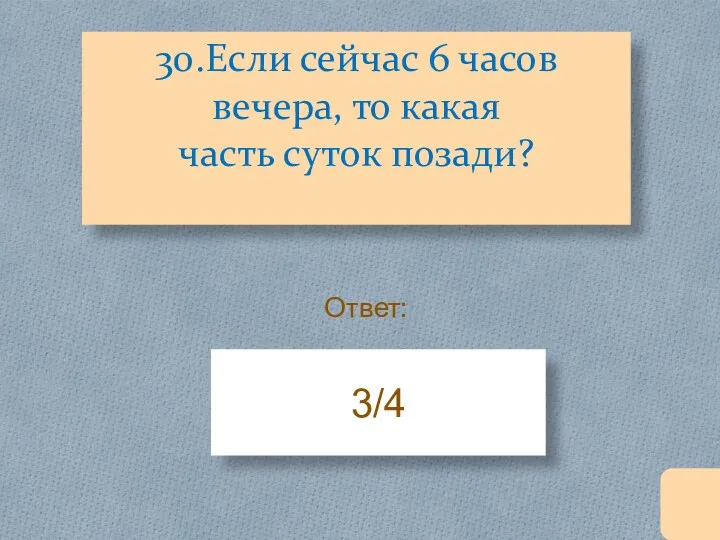 30.Если сейчас 6 часов вечера, то какая часть суток позади? 3/4 Ответ: