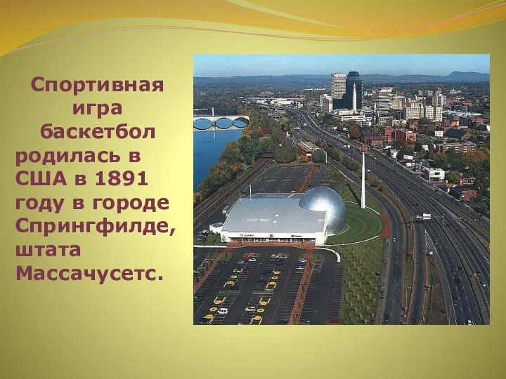 Спортивная игра баскетбол родилась в США в 1891 году в городе Спрингфилде, штата Массачусетс.