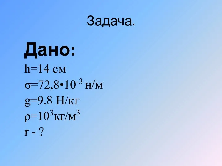 Задача. Дано: h=14 см σ=72,8•10-3 н/м g=9.8 Н/кг ρ=103кг/м3 r - ?