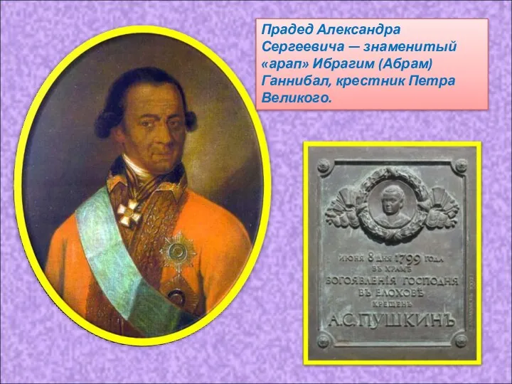 Прадед Александра Сергеевича — знаменитый «арап» Ибрагим (Абрам) Ганнибал, крестник Петра Великого.