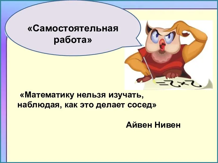 «Самостоятельная работа» «Математику нельзя изучать, наблюдая, как это делает сосед» Айвен Нивен