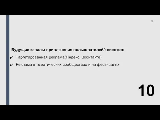 10 Будущие каналы привлечения пользователей/клиентов: Таргетированная реклама(Яндекс, Вконтакте) Реклама в тематических сообществах и на фестивалях