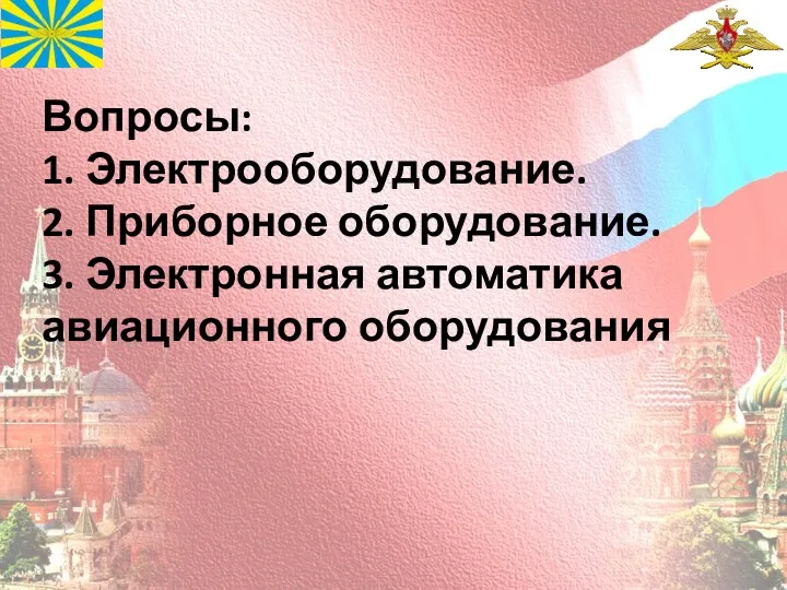 Вопросы: 1. Электрооборудование. 2. Приборное оборудование. 3. Электронная автоматика авиационного оборудования