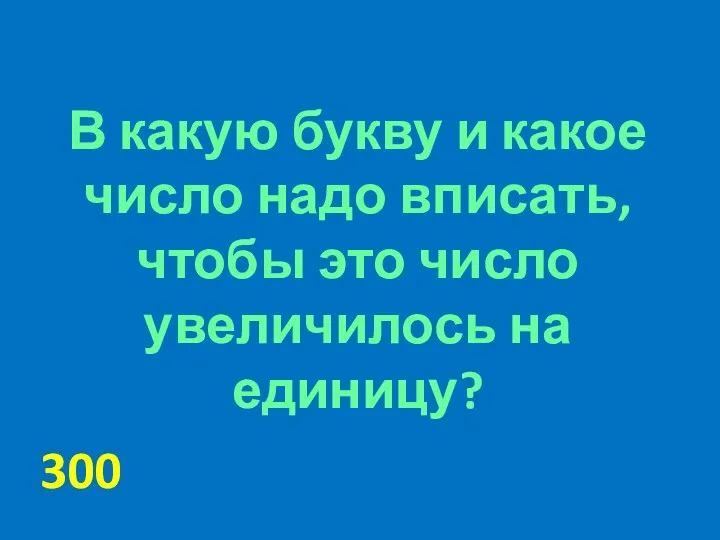 В какую букву и какое число надо вписать, чтобы это число увеличилось на единицу? 300