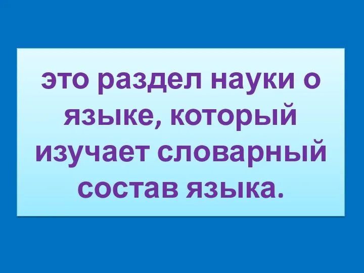 это раздел науки о языке, который изучает словарный состав языка.