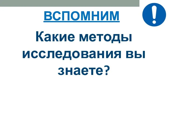 ВСПОМНИМ Какие методы исследования вы знаете? ВСПОМНИМ