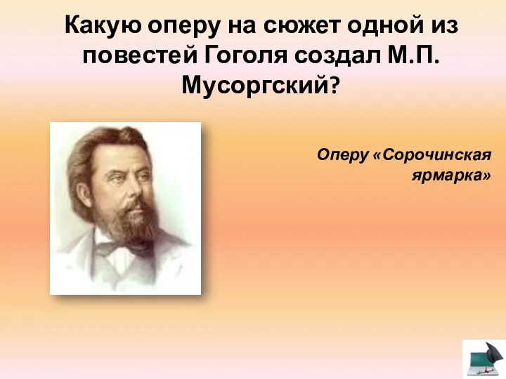 Какую оперу на сюжет одной из повестей Гоголя создал М.П. Мусоргский? Оперу «Сорочинская ярмарка»