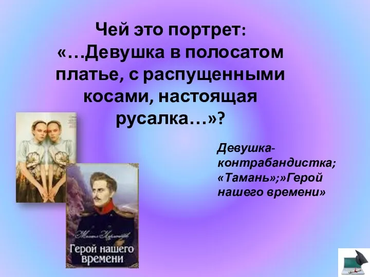 Чей это портрет: «…Девушка в полосатом платье, с распущенными косами, настоящая русалка…»? Девушка-контрабандистка; «Тамань»;»Герой нашего времени»