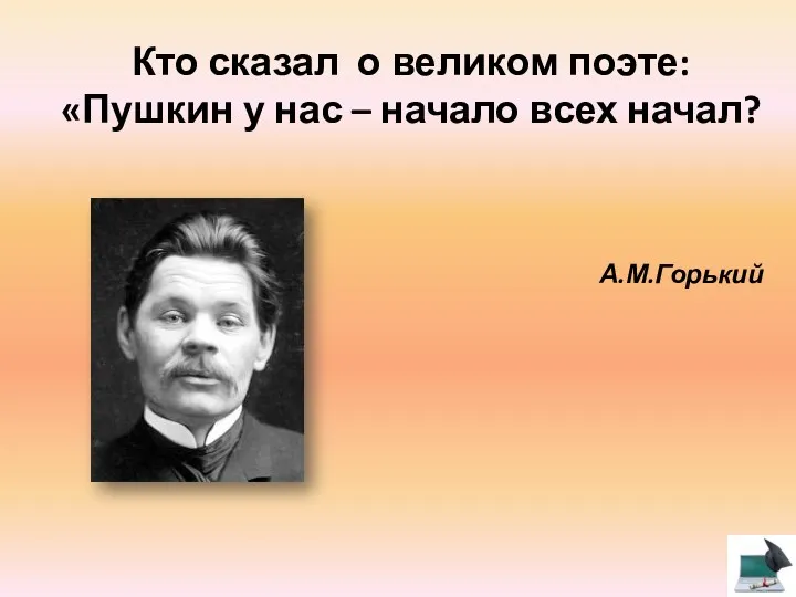 Кто сказал о великом поэте: «Пушкин у нас – начало всех начал? А.М.Горький