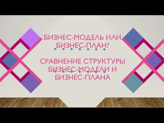 БИЗНЕС-МОДЕЛЬ ИЛИ БИЗНЕС-ПЛАН? СРАВНЕНИЕ СТРУКТУРЫ БИЗНЕС-МОДЕЛИ И БИЗНЕС-ПЛАНА