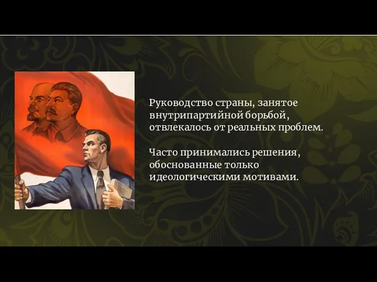 Руководство страны, занятое внутрипартийной борьбой, отвлекалось от реальных проблем. Часто принимались решения, обоснованные только идеологическими мотивами.