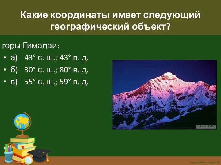 Какие координаты имеет следующий географический объект? горы Гималаи: а) 43° с. ш.; 43°