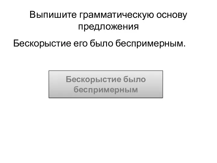 Выпишите грамматическую основу предложения Бескорыстие его было беспримерным. Бескорыстие было беспримерным