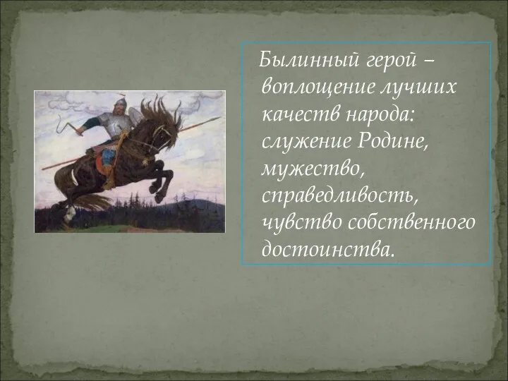 Былинный герой – воплощение лучших качеств народа: служение Родине, мужество, справедливость, чувство собственного достоинства.