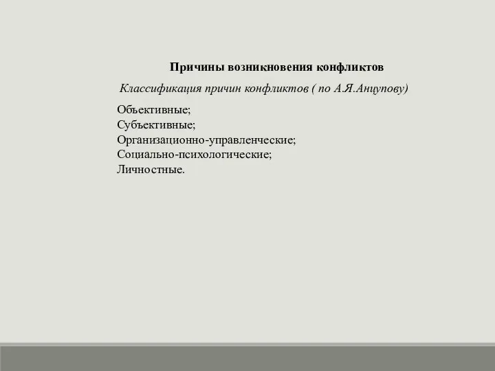 Причины возникновения конфликтов Классификация причин конфликтов ( по А.Я.Анцупову) Объективные; Субъективные; Организационно-управленческие; Социально-психологические; Личностные.