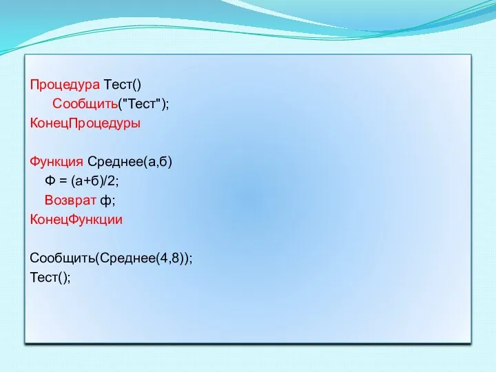 Процедура Тест() Сообщить("Тест"); КонецПроцедуры Функция Среднее(а,б) Ф = (а+б)/2; Возврат ф; КонецФункции Сообщить(Среднее(4,8)); Тест();