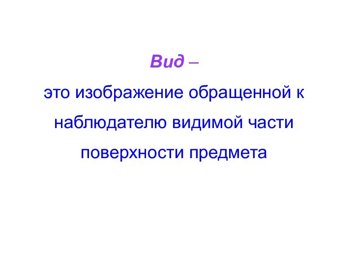 Вид – это изображение обращенной к наблюдателю видимой части поверхности предмета