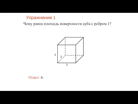 Упражнение 1 Чему равна площадь поверхности куба с ребром 1? Ответ: 6.