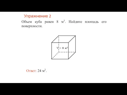 Упражнение 2 Объем куба равен 8 м3. Найдите площадь его поверхности. Ответ: 24 м2.
