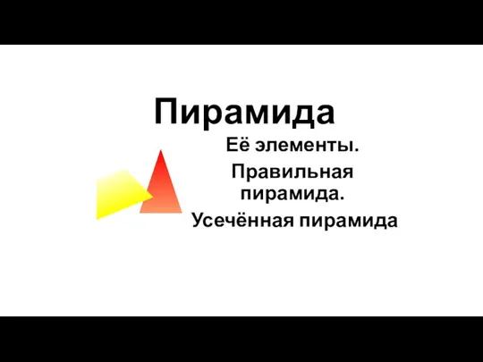 Пирамида Её элементы. Правильная пирамида. Усечённая пирамида