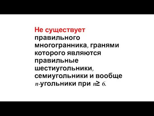 Не существует правильного многогранника, гранями которого являются правильные шестиугольники, семиугольники и вообще n-угольники при n≥ 6.