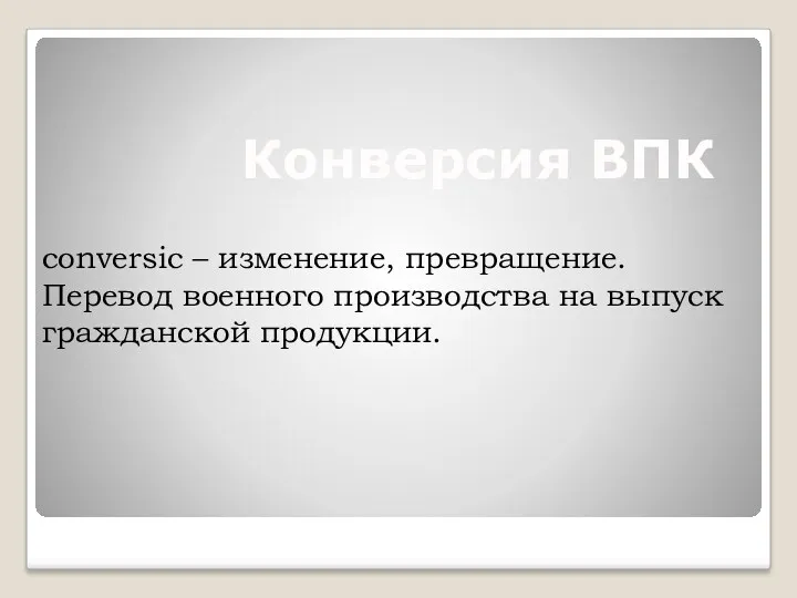 Конверсия ВПК conversic – изменение, превращение. Перевод военного производства на выпуск гражданской продукции.