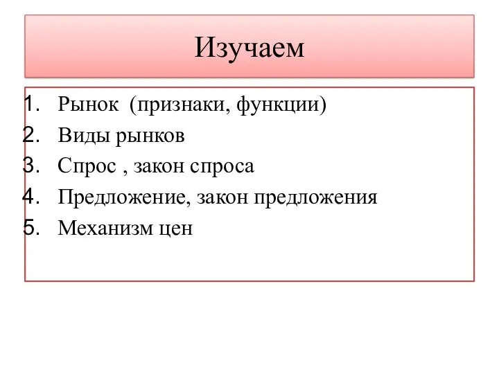 Изучаем Рынок (признаки, функции) Виды рынков Спрос , закон спроса Предложение, закон предложения Механизм цен