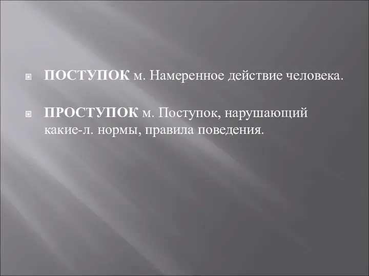 ПОСТУПОК м. Намеренное действие человека. ПРОСТУПОК м. Поступок, нарушающий какие-л. нормы, правила поведения.