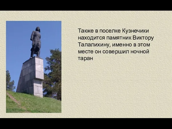 Также в поселке Кузнечики находится памятник Виктору Талалихину, именно в этом месте он совершил ночной таран
