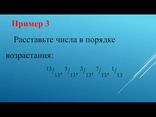 Пример 3 Расставьте числа в порядке возрастания: 13/13, 5/13, 3/13, 7/13, 1/13