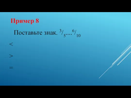 Пример 8 Поставьте знак. 3/5....6/10 > =