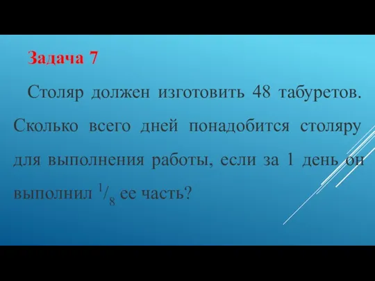 Задача 7 Столяр должен изготовить 48 табуретов. Сколько всего дней понадобится столяру для