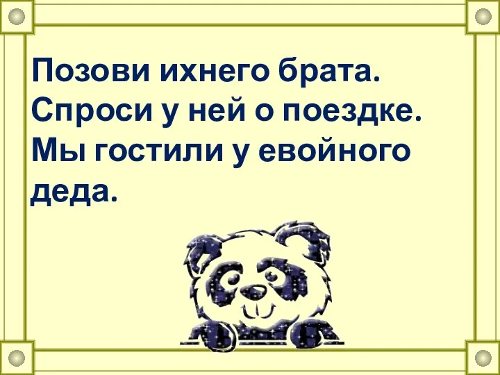 Позови ихнего брата. Спроси у ней о поездке. Мы гостили у евойного деда.