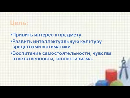 Цель: Привить интерес к предмету. Развить интеллектуальную культуру средствами математики. Воспитание самостоятельности, чувства ответственности, коллективизма.