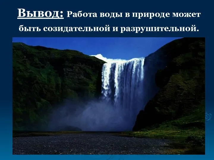 Вывод: Работа воды в природе может быть созидательной и разрушительной.