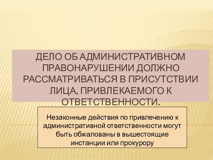 ДЕЛО ОБ АДМИНИСТРАТИВНОМ ПРАВОНАРУШЕНИИ ДОЛЖНО РАССМАТРИВАТЬСЯ В ПРИСУТСТВИИ ЛИЦА, ПРИВЛЕКАЕМОГО