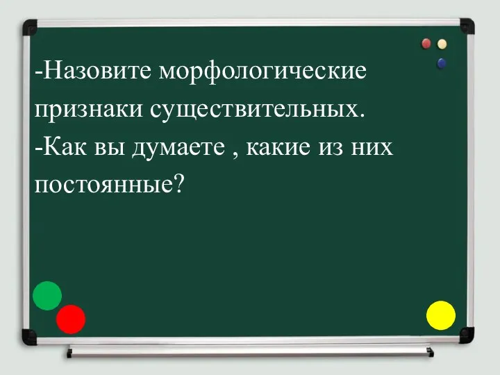 -Назовите морфологические признаки существительных. -Как вы думаете , какие из них постоянные?