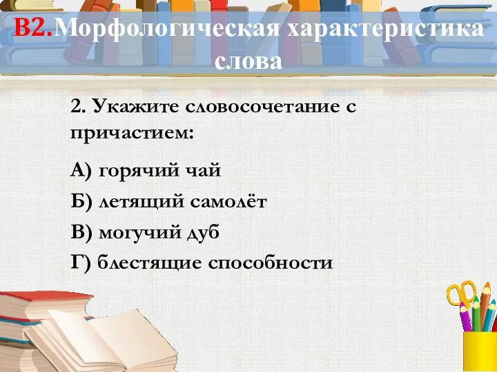 В2.Морфологическая характеристика слова 2. Укажите словосочетание с причастием: А) горячий