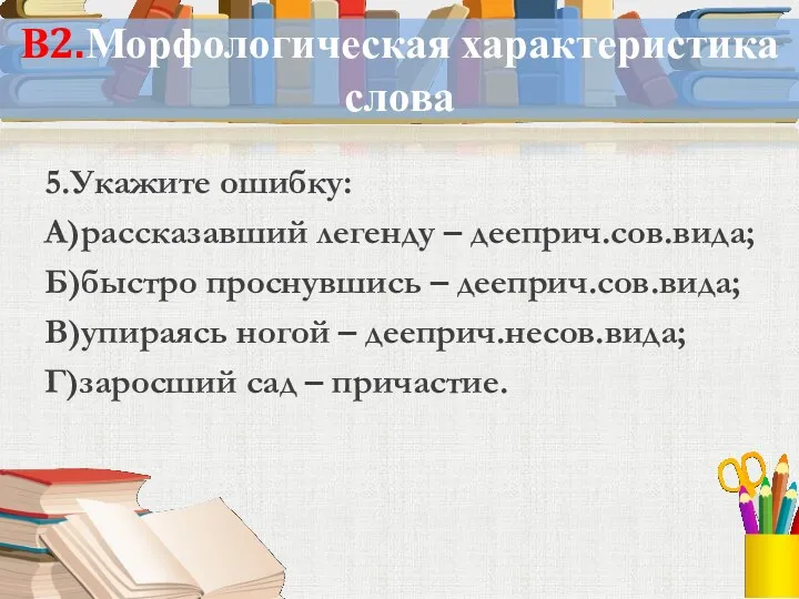 В2.Морфологическая характеристика слова 5.Укажите ошибку: А)рассказавший легенду – дееприч.сов.вида; Б)быстро