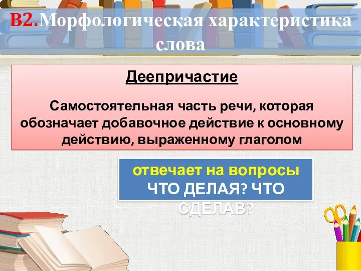 В2.Морфологическая характеристика слова Деепричастие Самостоятельная часть речи, которая обозначает добавочное