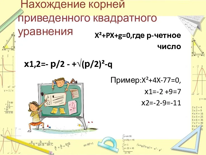 Нахождение корней приведенного квадратного уравнения х1,2=- р/2 - +√(р/2)²-q X²+PX+g=0,где р-четное число Пример:X²+4X-77=0, х1=-2 +9=7 х2=-2-9=-11